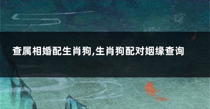 查属相婚配生肖狗,生肖狗配对姻缘查询
