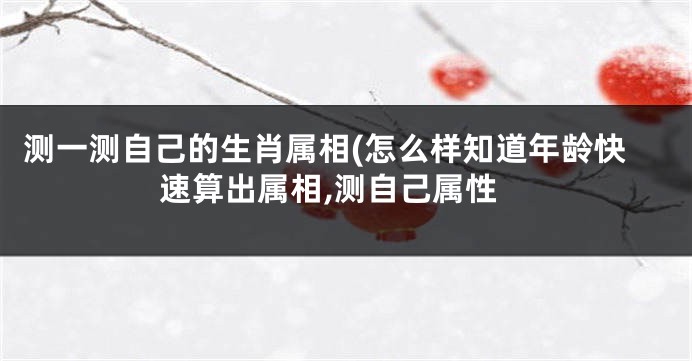 测一测自己的生肖属相(怎么样知道年龄快速算出属相,测自己属性