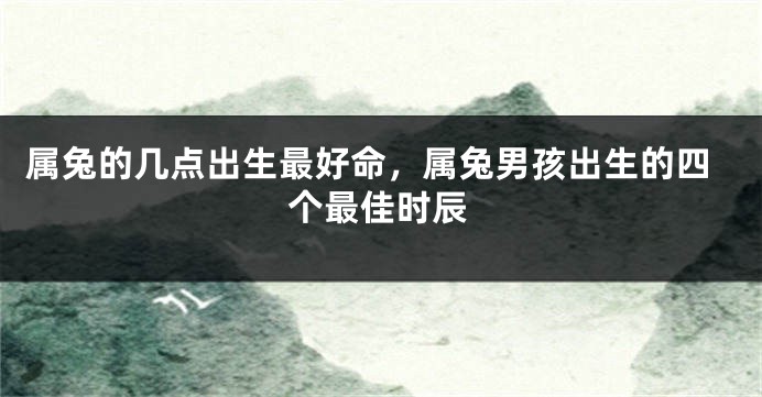 属兔的几点出生最好命，属兔男孩出生的四个最佳时辰