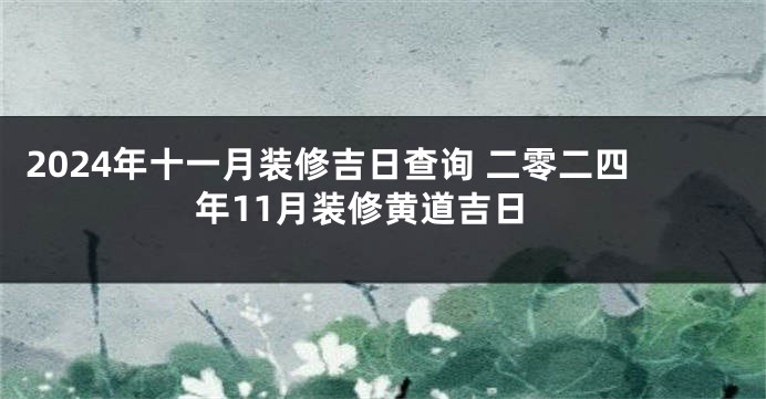 2024年十一月装修吉日查询 二零二四年11月装修黄道吉日