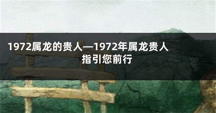 1972属龙的贵人—1972年属龙贵人指引您前行