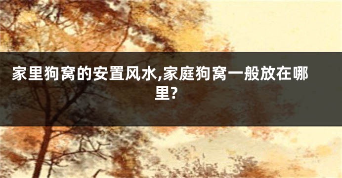 家里狗窝的安置风水,家庭狗窝一般放在哪里?