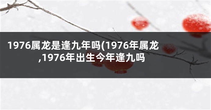 1976属龙是逢九年吗(1976年属龙,1976年出生今年逢九吗