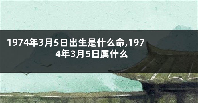 1974年3月5日出生是什么命,1974年3月5日属什么