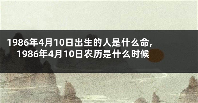 1986年4月10日出生的人是什么命,1986年4月10日农历是什么时候