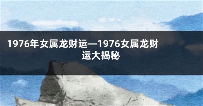 1976年女属龙财运—1976女属龙财运大揭秘