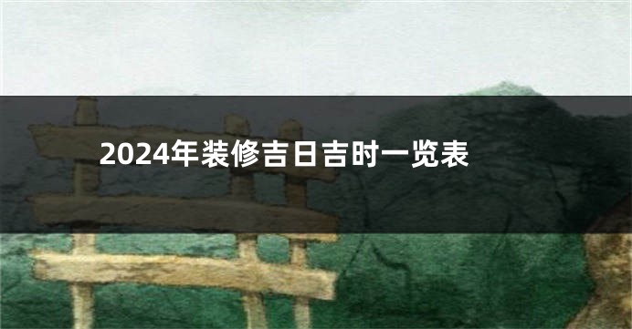 2024年装修吉日吉时一览表