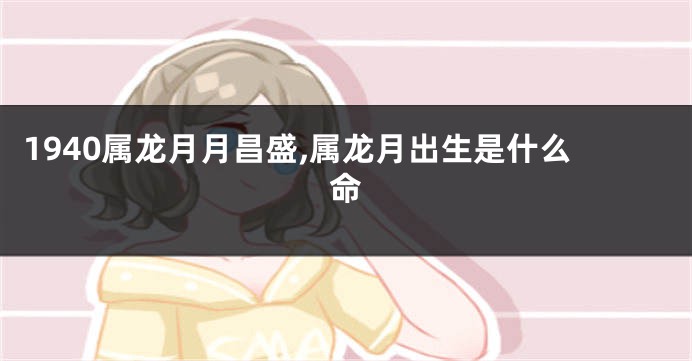 1940属龙月月昌盛,属龙月出生是什么命
