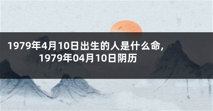 1979年4月10日出生的人是什么命,1979年04月10日阴历