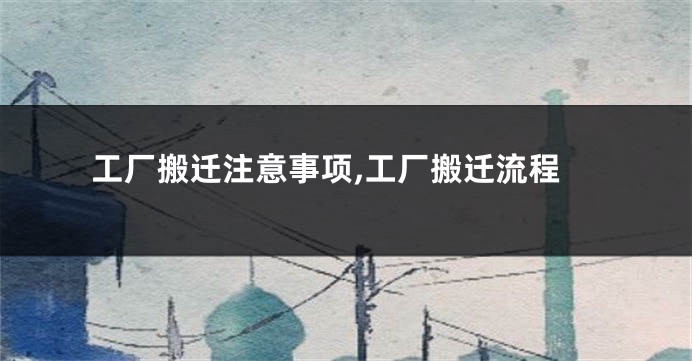 工厂搬迁注意事项,工厂搬迁流程