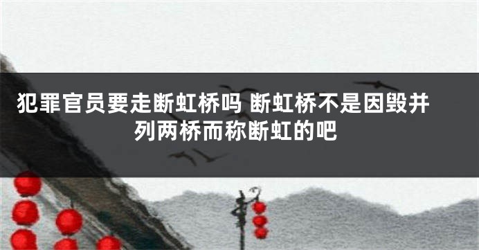 犯罪官员要走断虹桥吗 断虹桥不是因毁并列两桥而称断虹的吧