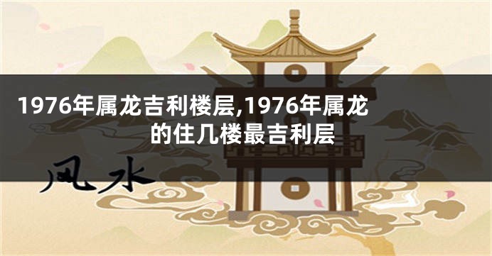 1976年属龙吉利楼层,1976年属龙的住几楼最吉利层