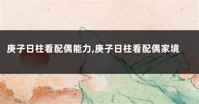 庚子日柱看配偶能力,庚子日柱看配偶家境
