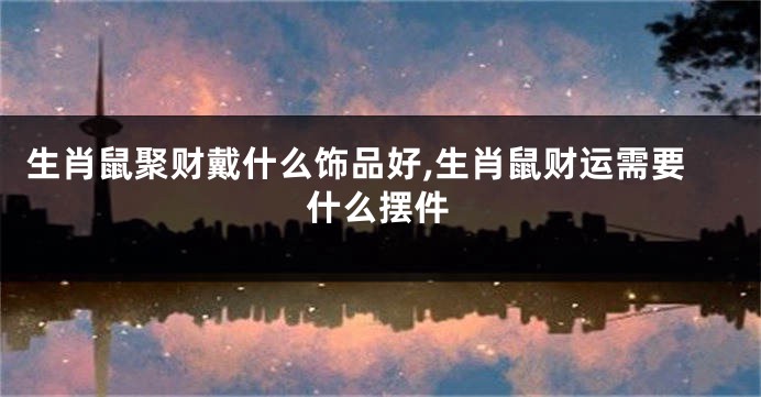 生肖鼠聚财戴什么饰品好,生肖鼠财运需要什么摆件