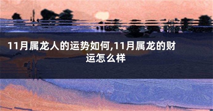 11月属龙人的运势如何,11月属龙的财运怎么样