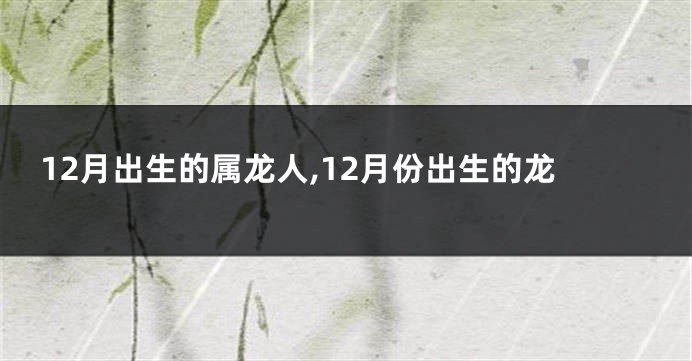 12月出生的属龙人,12月份出生的龙