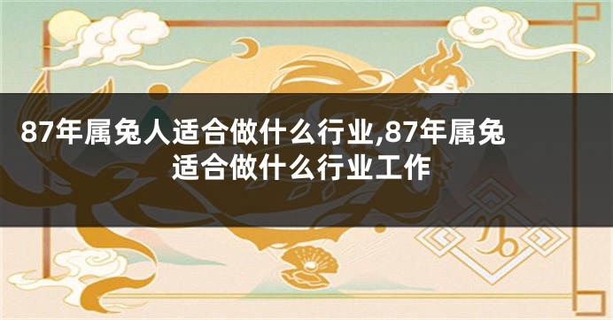 87年属兔人适合做什么行业,87年属兔适合做什么行业工作