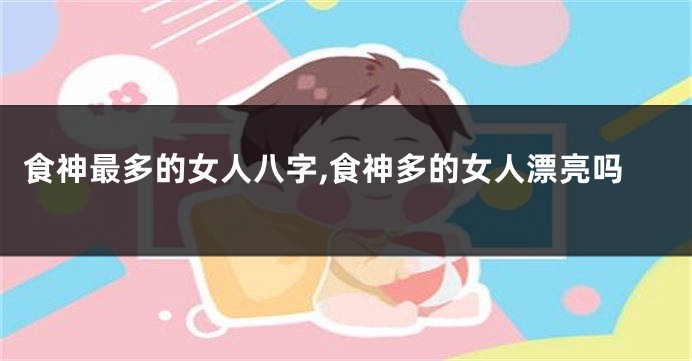 食神最多的女人八字,食神多的女人漂亮吗