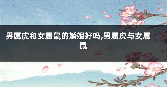 男属虎和女属鼠的婚姻好吗,男属虎与女属鼠