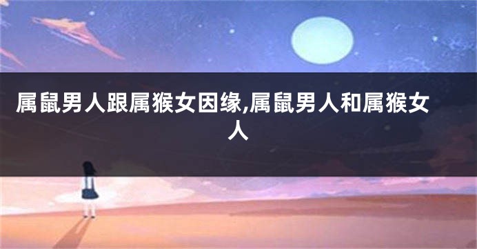 属鼠男人跟属猴女因缘,属鼠男人和属猴女人