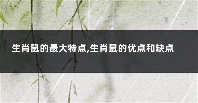 生肖鼠的最大特点,生肖鼠的优点和缺点