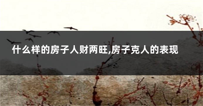 什么样的房子人财两旺,房子克人的表现