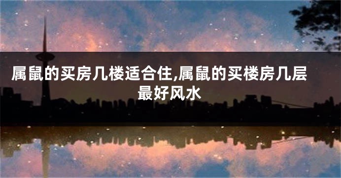 属鼠的买房几楼适合住,属鼠的买楼房几层最好风水