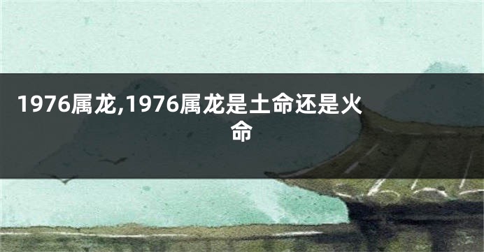 1976属龙,1976属龙是土命还是火命