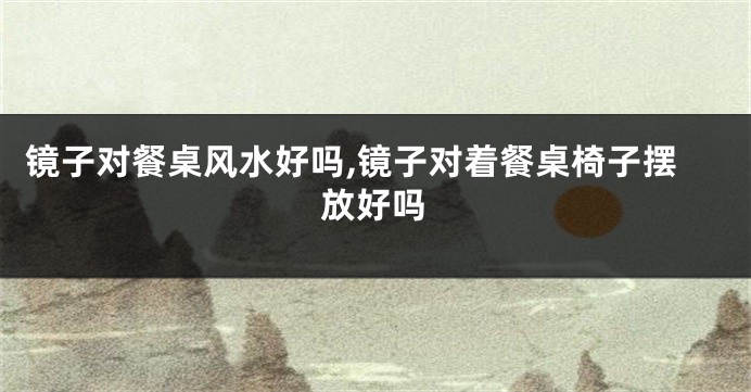 镜子对餐桌风水好吗,镜子对着餐桌椅子摆放好吗
