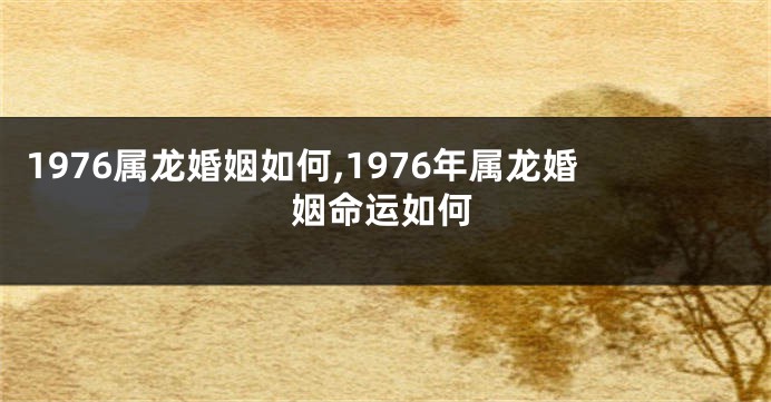 1976属龙婚姻如何,1976年属龙婚姻命运如何