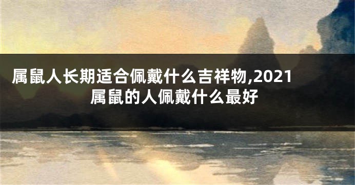 属鼠人长期适合佩戴什么吉祥物,2021属鼠的人佩戴什么最好