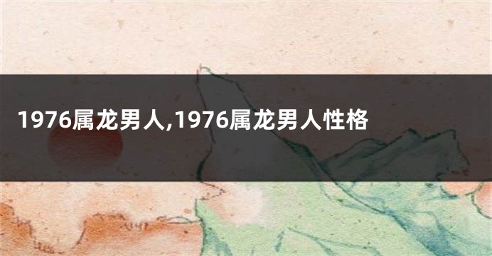 1976属龙男人,1976属龙男人性格