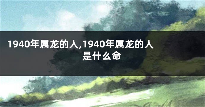 1940年属龙的人,1940年属龙的人是什么命