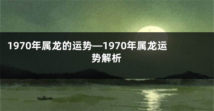1970年属龙的运势—1970年属龙运势解析