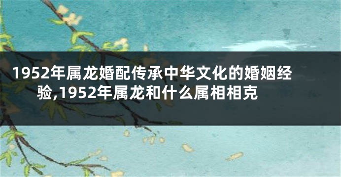 1952年属龙婚配传承中华文化的婚姻经验,1952年属龙和什么属相相克