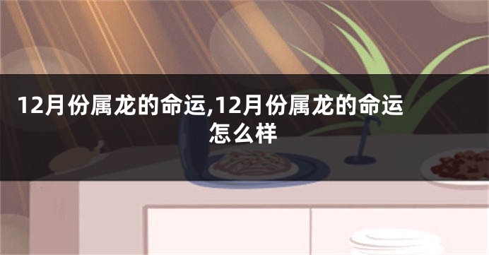 12月份属龙的命运,12月份属龙的命运怎么样