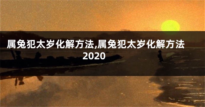 属兔犯太岁化解方法,属兔犯太岁化解方法2020