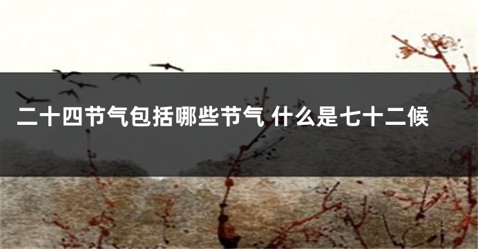 二十四节气包括哪些节气 什么是七十二候