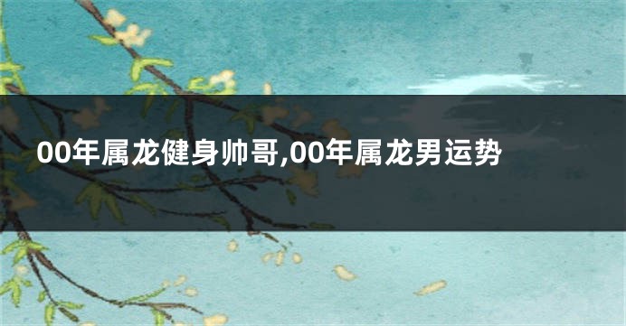 00年属龙健身帅哥,00年属龙男运势