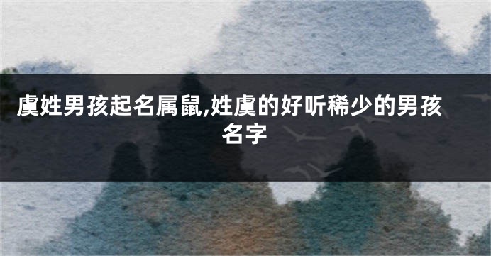 虞姓男孩起名属鼠,姓虞的好听稀少的男孩名字