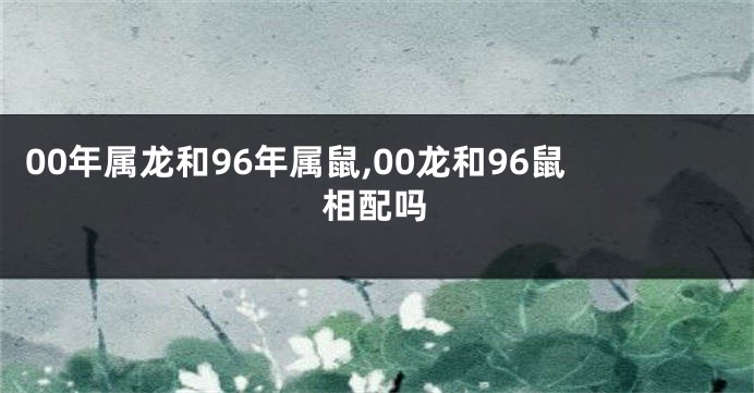 00年属龙和96年属鼠,00龙和96鼠相配吗