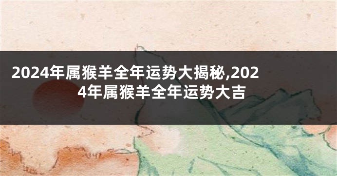 2024年属猴羊全年运势大揭秘,2024年属猴羊全年运势大吉