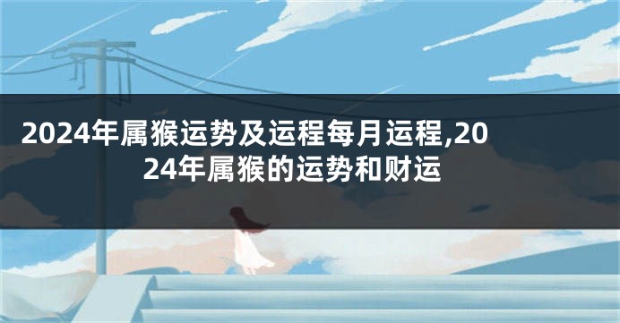 2024年属猴运势及运程每月运程,2024年属猴的运势和财运