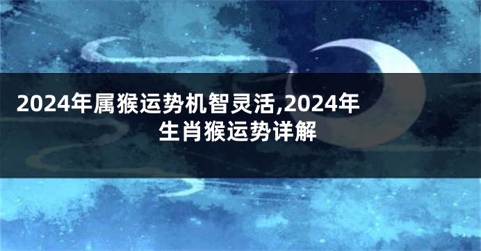 2024年属猴运势机智灵活,2024年生肖猴运势详解