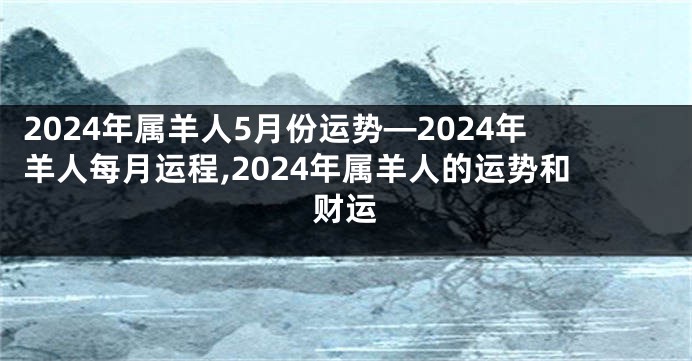 2024年属羊人5月份运势—2024年羊人每月运程,2024年属羊人的运势和财运