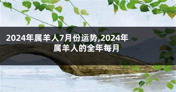 2024年属羊人7月份运势,2024年属羊人的全年每月