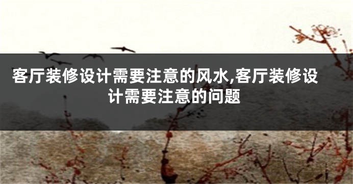 客厅装修设计需要注意的风水,客厅装修设计需要注意的问题