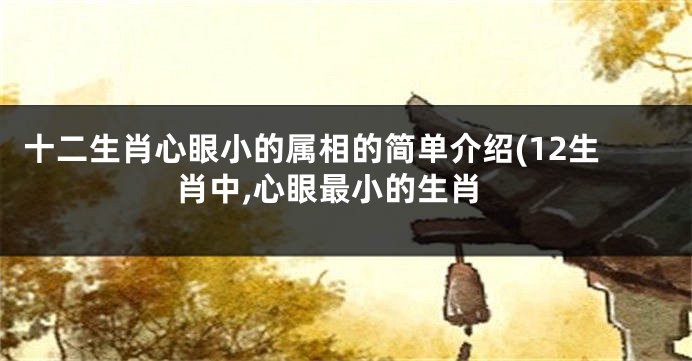 十二生肖心眼小的属相的简单介绍(12生肖中,心眼最小的生肖