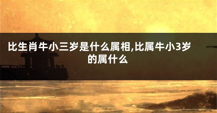 比生肖牛小三岁是什么属相,比属牛小3岁的属什么