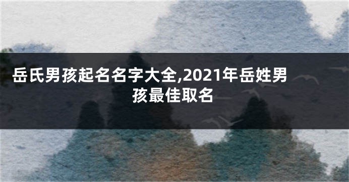 岳氏男孩起名名字大全,2021年岳姓男孩最佳取名